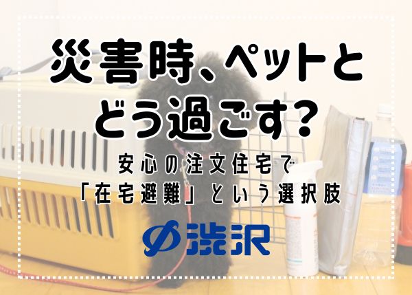 災害時、ペットとどう過ごす？安心の注文住宅で「在宅避難」という選択肢